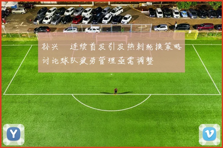 孙兴慜连续首发引发热刺轮换策略讨论球队疲劳管理亟需调整
