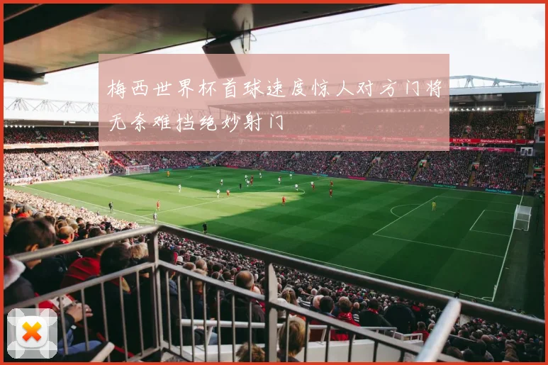 梅西世界杯首球速度惊人对方门将无奈难挡绝妙射门
