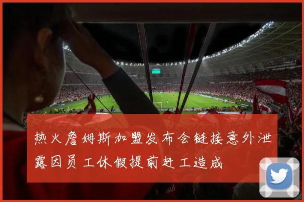 热火詹姆斯加盟发布会链接意外泄露因员工休假提前赶工造成