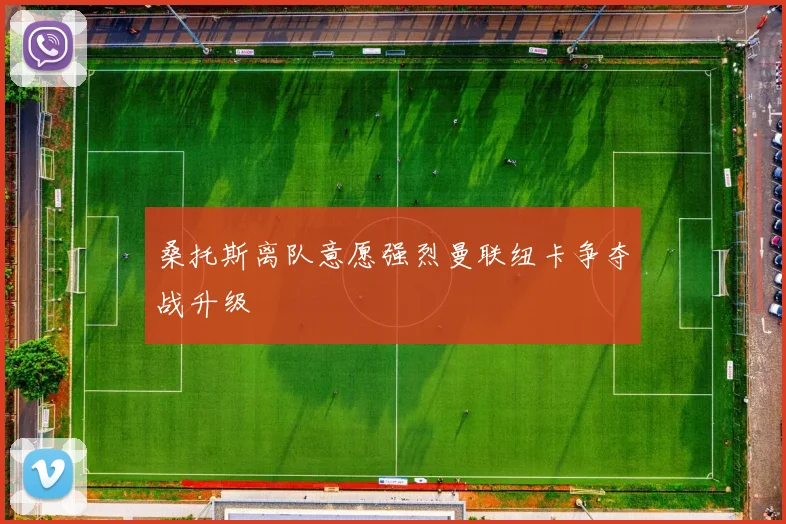 桑托斯离队意愿强烈曼联纽卡争夺战升级