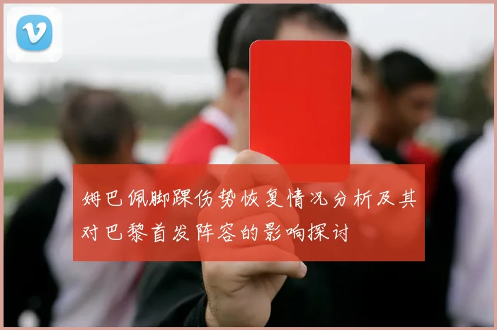 姆巴佩脚踝伤势恢复情况分析及其对巴黎首发阵容的影响探讨