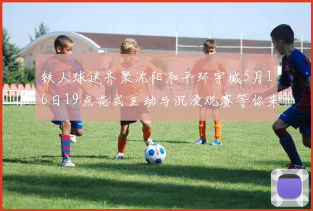 铁人球迷齐聚沈阳和平环宇城5月16日19点花式互动与沉浸观赛等你来参与