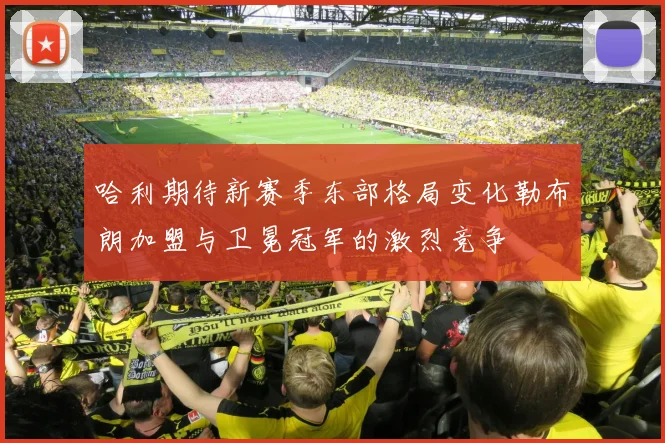 哈利期待新赛季东部格局变化勒布朗加盟与卫冕冠军的激烈竞争