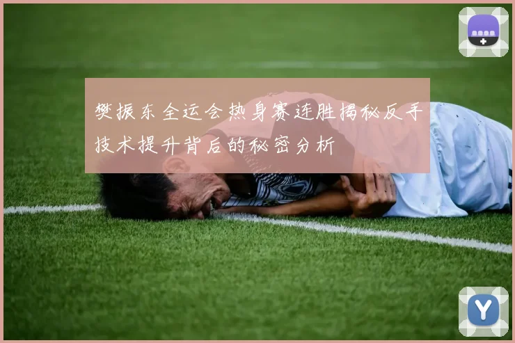 樊振东全运会热身赛连胜揭秘反手技术提升背后的秘密分析