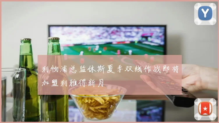 利物浦总监休斯夏季双线作战即将加盟利雅得新月