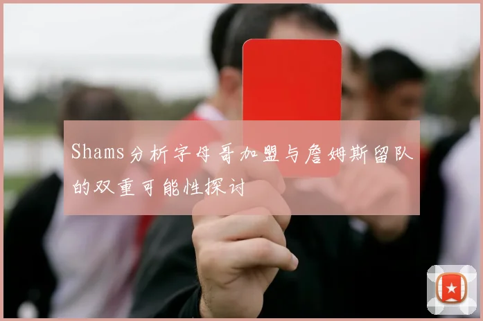 Shams分析字母哥加盟与詹姆斯留队的双重可能性探讨