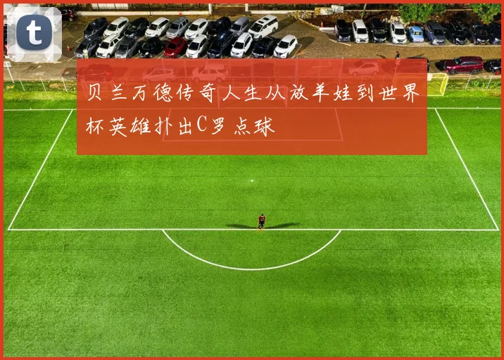 贝兰万德传奇人生从放羊娃到世界杯英雄扑出C罗点球