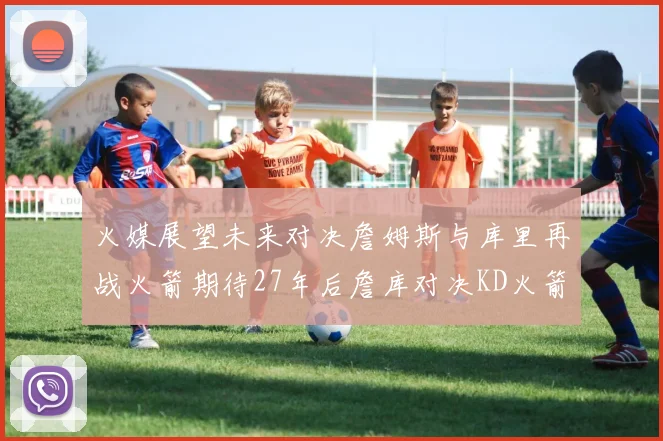 火媒展望未来对决詹姆斯与库里再战火箭期待27年后詹库对决KD火箭