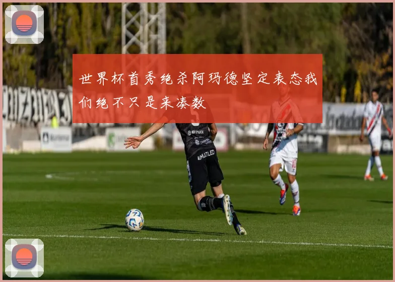 世界杯首秀绝杀阿玛德坚定表态我们绝不只是来凑数