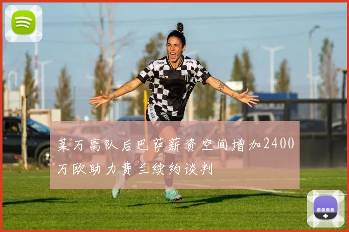 莱万离队后巴萨薪资空间增加2400万欧助力费兰续约谈判