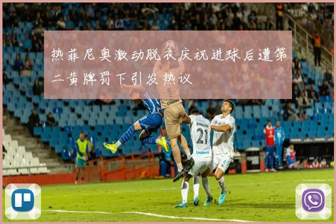 热菲尼奥激动脱衣庆祝进球后遭第二黄牌罚下引发热议
