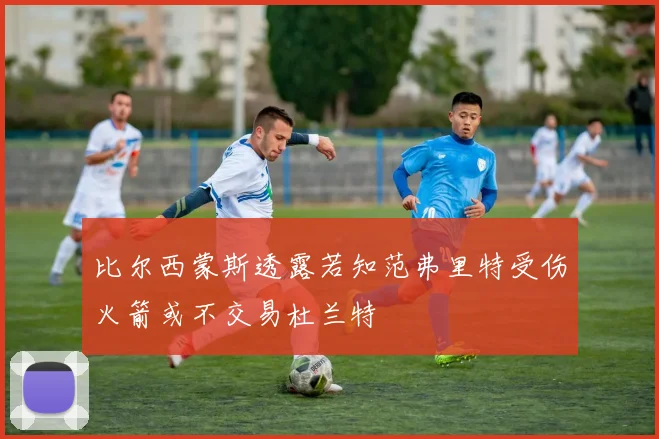 比尔西蒙斯透露若知范弗里特受伤火箭或不交易杜兰特