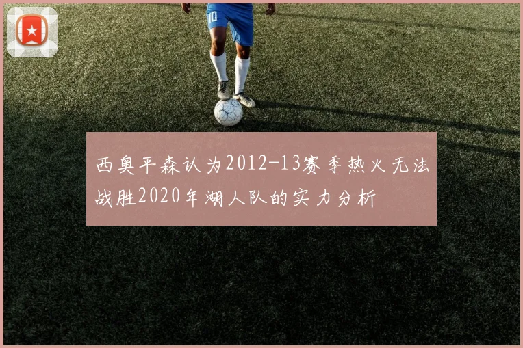 西奥平森认为2012-13赛季热火无法战胜2020年湖人队的实力分析