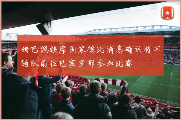 姆巴佩缺席国家德比消息确认将不随队前往巴塞罗那参加比赛