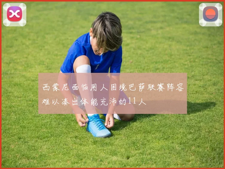 西蒙尼面临用人困境巴萨联赛阵容难以凑出体能充沛的11人