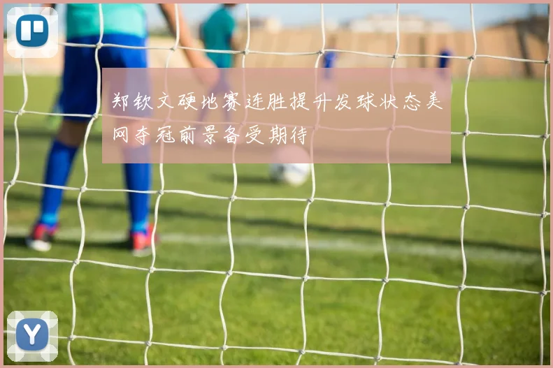 郑钦文硬地赛连胜提升发球状态美网夺冠前景备受期待