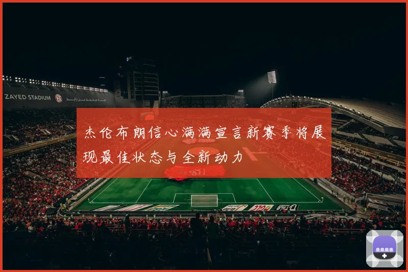 杰伦布朗信心满满宣言新赛季将展现最佳状态与全新动力