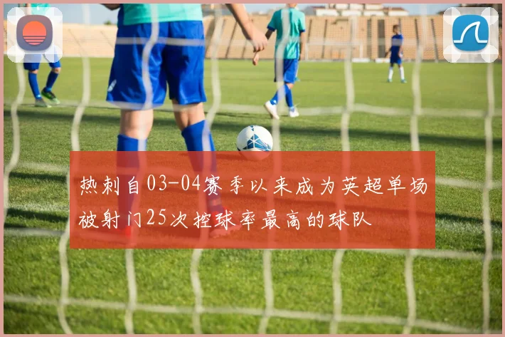 热刺自03-04赛季以来成为英超单场被射门25次控球率最高的球队