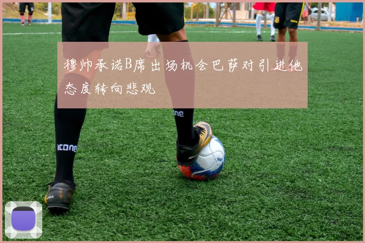 穆帅承诺B席出场机会巴萨对引进他态度转向悲观