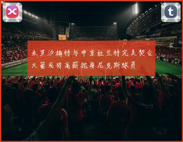 米罗沙梅特与申京杜兰特完美契合火箭或将高薪挖角尼克斯球员