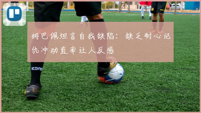 姆巴佩坦言自我缺陷：缺乏耐心记仇冲动直率让人反感