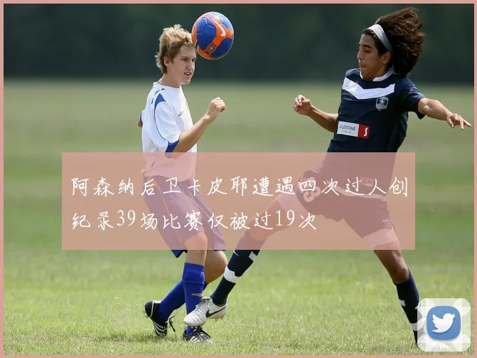 阿森纳后卫卡皮耶遭遇四次过人创纪录39场比赛仅被过19次