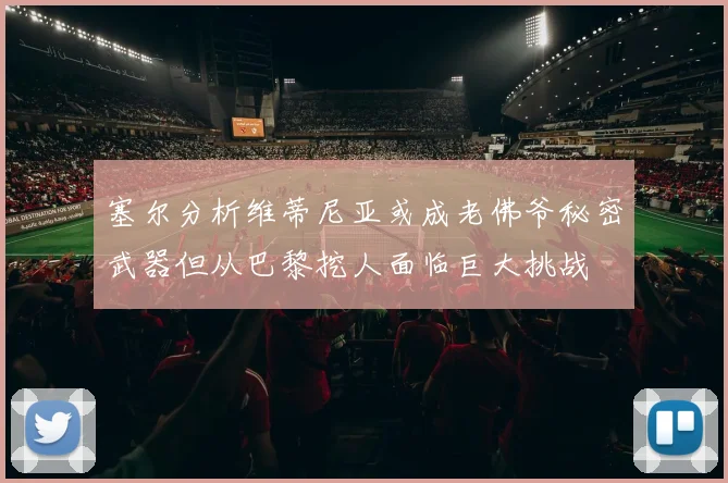 塞尔分析维蒂尼亚或成老佛爷秘密武器但从巴黎挖人面临巨大挑战