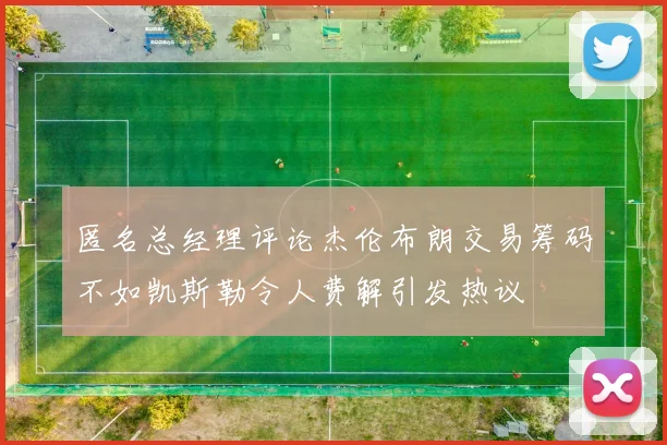 匿名总经理评论杰伦布朗交易筹码不如凯斯勒令人费解引发热议
