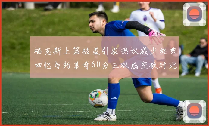 福克斯上篮被盖引发热议威少经典回忆与约基奇60分三双成空砍对比
