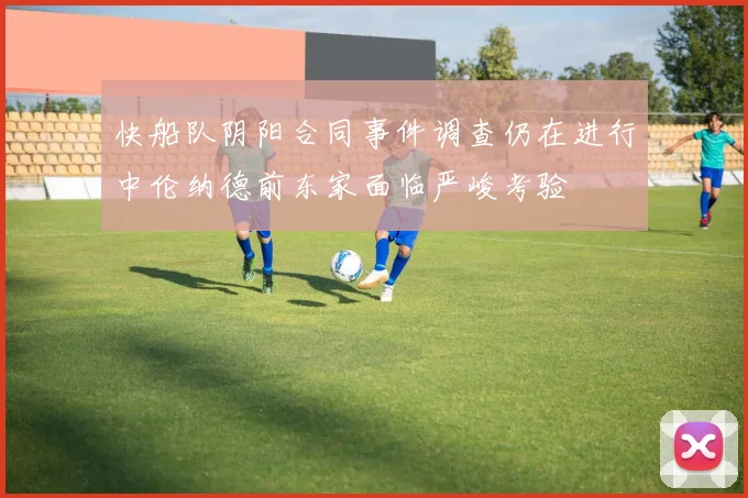 快船队阴阳合同事件调查仍在进行中伦纳德前东家面临严峻考验