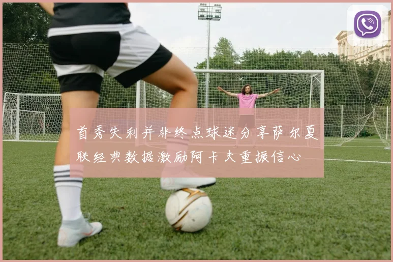 首秀失利并非终点球迷分享萨尔夏联经典数据激励阿卡夫重振信心