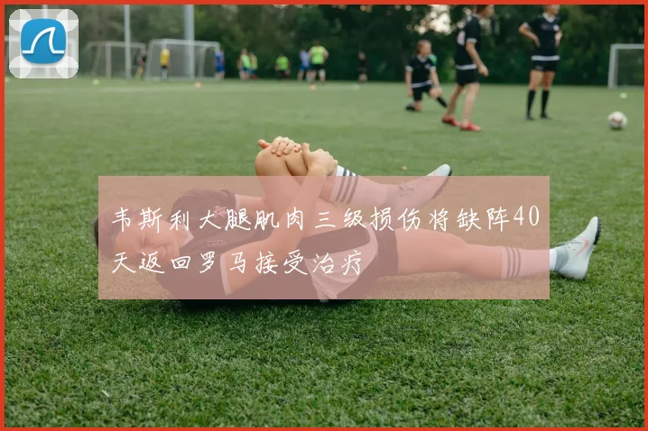 韦斯利大腿肌肉三级损伤将缺阵40天返回罗马接受治疗