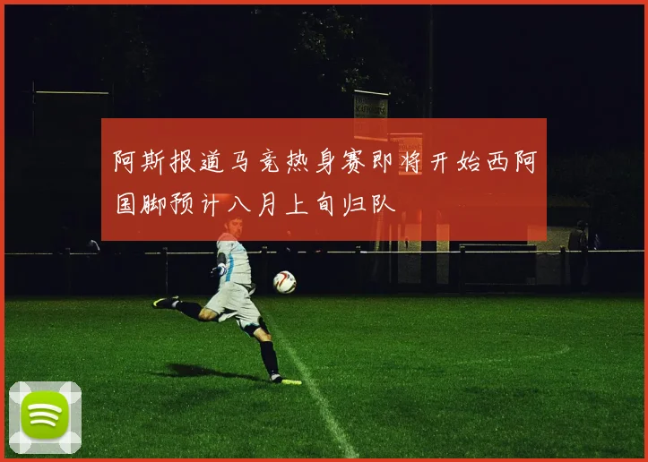 阿斯报道马竞热身赛即将开始西阿国脚预计八月上旬归队