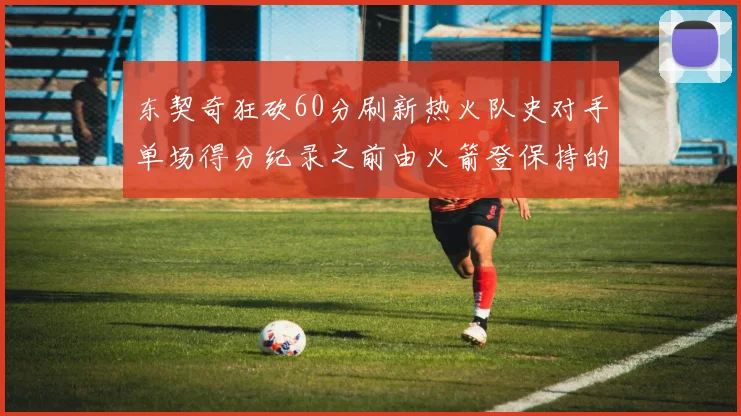 东契奇狂砍60分刷新热火队史对手单场得分纪录之前由火箭登保持的58分被打破