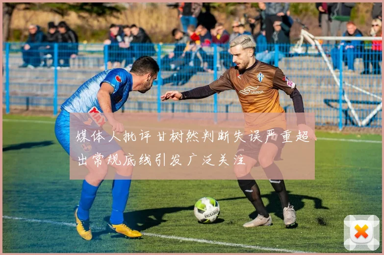 媒体人批评甘树然判断失误严重超出常规底线引发广泛关注